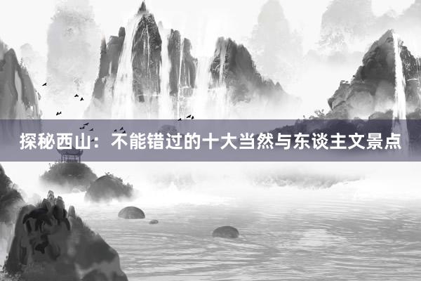 探秘西山：不能错过的十大当然与东谈主文景点